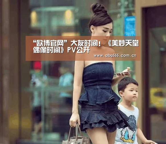 “欧博官网”大友时间!《美妙天堂 偶像时间》PV公开(图1) 欧博官网