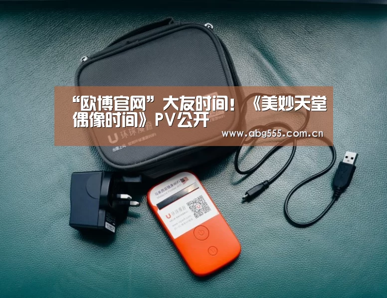 “欧博官网”大友时间!《美妙天堂 偶像时间》PV公开(图3) 欧博